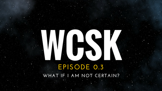 #WCSK Episode 0.3: What if I am not certain?